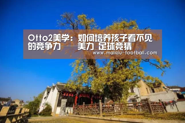 Otto2美学:如何培养孩子看不见的竞争力——美力_足球竞猜(图2) 足球竞猜